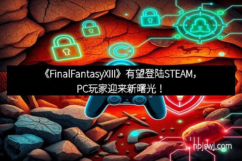 《FinalFantasyXIII》有望登陆STEAM，PC玩家迎来新曙光！