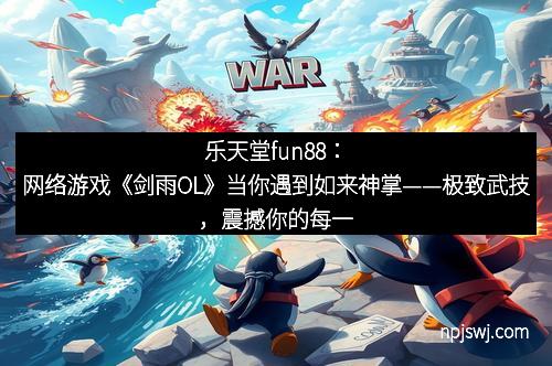 乐天堂fun88：网络游戏《剑雨OL》当你遇到如来神掌——极致武技，震撼你的每一场战斗